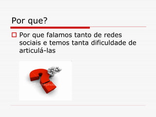Por que?
 Por que falamos tanto de redes
 sociais e temos tanta dificuldade de
 articulá-las
 