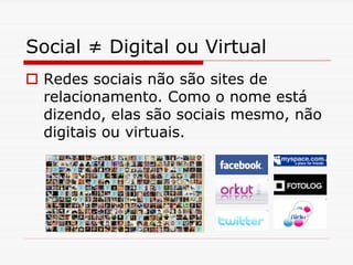 Social ≠ Digital ou Virtual
 Redes sociais não são sites de
 relacionamento. Como o nome está
 dizendo, elas são sociais mesmo, não
 digitais ou virtuais.
 