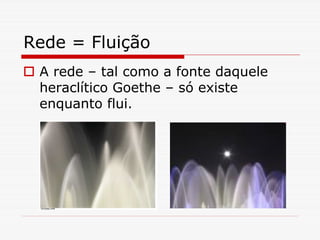 Rede = Fluição
 A rede – tal como a fonte daquele
 heraclítico Goethe – só existe
 enquanto flui.
 