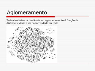 Aglomeramento
Tudo clusteriza: a tendência ao aglomeramento é função da
distributividade e da conectividade da rede
 
