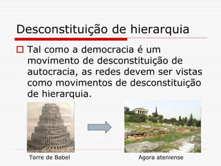 Desconstituição de hierarquia
 Tal como a democracia é um
 movimento de desconstituição de
 autocracia, as redes devem ser vistas
 como movimentos de desconstituição
 de hierarquia.




  Torre de Babel        Agora ateniense
 
