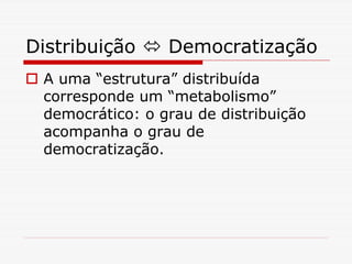 Distribuição     Democratização
 A uma “estrutura” distribuída
 corresponde um “metabolismo”
 democrático: o grau de distribuição
 acompanha o grau de
 democratização.
 