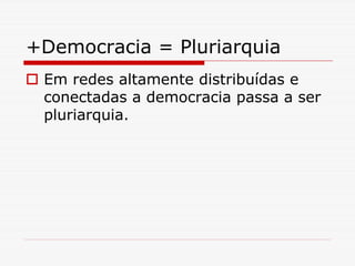 +Democracia = Pluriarquia
 Em redes altamente distribuídas e
 conectadas a democracia passa a ser
 pluriarquia.
 