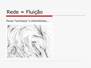 Rede = Fluição
Fluxos “luminosos” e intermitentes...
 