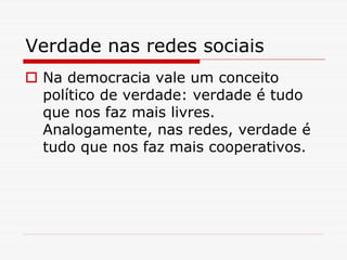 Verdade nas redes sociais
 Na democracia vale um conceito
 político de verdade: verdade é tudo
 que nos faz mais livres.
 Analogamente, nas redes, verdade é
 tudo que nos faz mais cooperativos.
 