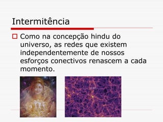 Intermitência
 Como na concepção hindu do
 universo, as redes que existem
 independentemente de nossos
 esforços conectivos renascem a cada
 momento.
 