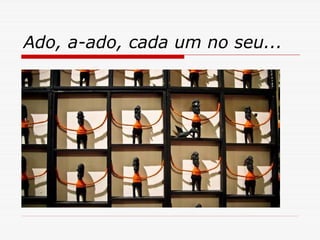 Ado, a-ado, cada um no seu...
 