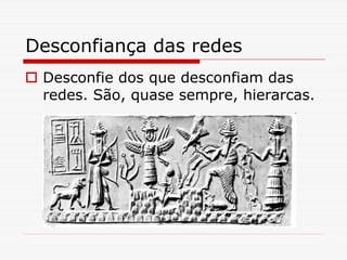 Desconfiança das redes
 Desconfie dos que desconfiam das
 redes. São, quase sempre, hierarcas.
 
