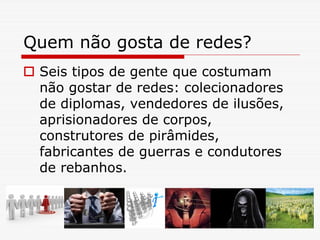 Quem não gosta de redes?
 Seis tipos de gente que costumam
 não gostar de redes: colecionadores
 de diplomas, vendedores de ilusões,
 aprisionadores de corpos,
 construtores de pirâmides,
 fabricantes de guerras e condutores
 de rebanhos.
 