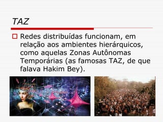 TAZ
 Redes distribuídas funcionam, em
 relação aos ambientes hierárquicos,
 como aquelas Zonas Autônomas
 Temporárias (as famosas TAZ, de que
 falava Hakim Bey).
 