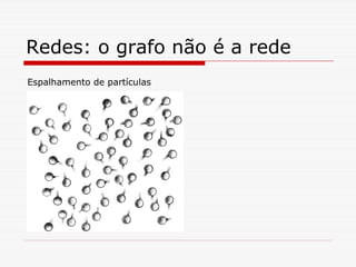 Redes: o grafo não é a rede
Espalhamento de partículas
 
