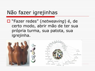 Não fazer igrejinhas
 “Fazer redes” (netweaving) é, de
 certo modo, abrir mão de ter sua
 própria turma, sua patota, sua
 igrejinha.
 