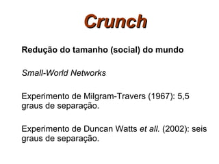 Crunch   Redução do tamanho (social) do mundo Small-World Networks Experimento de Milgram-Travers (1967): 5,5 graus de separação. Experimento de Duncan Watts  et all.  (2002): seis graus de separação. 