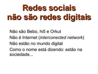 Redes sociais não são redes digitais Não são Bebo, hi5 e Orkut Não é Internet ( interconected network ) Não estão no mundo digital Como o nome está dizendo: estão na sociedade... 