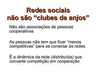 Redes sociais não são “clubes de anjos” Não são associações de pessoas cooperativas As pessoas não tem que ficar “menos competitivas” para se conectar às redes É a dinâmica da rede (distribuída) que converte competição em cooperação 