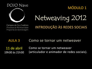 MÓDULO 1

                     Netweaving 2012
                     INTRODUÇÃO ÀS REDES SOCIAIS


  AULA 3         Como se tornar um netweaver
 11 de abril     Como se tornar um netweaver
19h30 às 21h30   (articulador e animador de redes sociais).
 