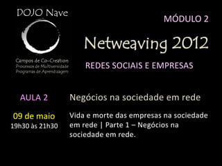 MÓDULO 2

                    Netweaving 2012
                     REDES SOCIAIS E EMPRESAS


  AULA 2         Negócios na sociedade em rede
09 de maio       Vida e morte das empresas na sociedade
19h30 às 21h30   em rede | Parte 1 – Negócios na
                 sociedade em rede.
 