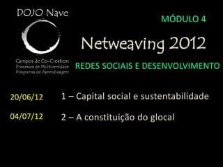 MÓDULO 4

               Netweaving 2012
              REDES SOCIAIS E DESENVOLVIMENTO


20/06/12   1 – Capital social e sustentabilidade

04/07/12   2 – A constituição do glocal
 