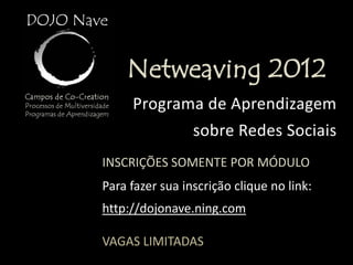 Netweaving 2012
     Programa de Aprendizagem
                 sobre Redes Sociais
INSCRIÇÕES SOMENTE POR MÓDULO
Para fazer sua inscrição clique no link:
http://dojonave.ning.com

VAGAS LIMITADAS
 