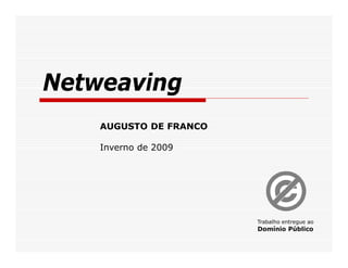 Netweaving
    AUGUSTO DE FRANCO

    Inverno de 2009




                        Trabalho entregue ao
                        Domínio Público
 