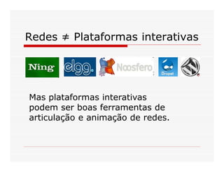 Redes ≠ Plataformas interativas




Mas plataformas interativas
podem ser boas ferramentas de
articulação e animação de re...