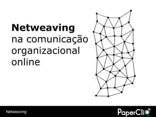 Netweaving
  na comunicação
  organizacional
  online



Netweaving
 