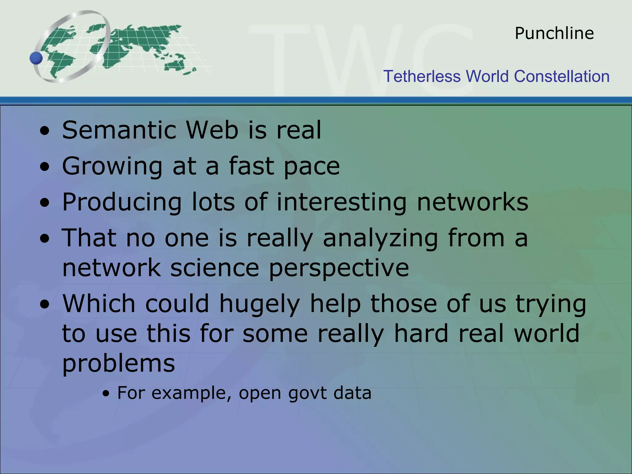 Punchline Semantic Web is real Growing at a fast pace Producing lots of interesting networks That no one is really analyzing from a network science perspective Which could hugely help those of us trying to use this for some really hard real world problems For example, open govt data 