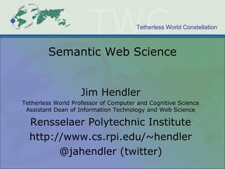 Semantic Web Science Jim Hendler Tetherless World Professor of Computer and Cognitive Science Assistant Dean of Information Technology and Web Science Rensselaer Polytechnic Institute http://www.cs.rpi.edu/~hendler @jahendler (twitter) 