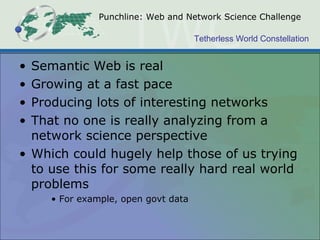 Punchline: Web and Network Science Challenge Semantic Web is real Growing at a fast pace Producing lots of interesting networks That no one is really analyzing from a network science perspective Which could hugely help those of us trying to use this for some really hard real world problems For example, open govt data 