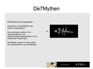 De7Mythen Philadelphia Zorg Haaglanden De partner van De7Mythen als erkend zorginstelling Een exclusieve relatie in het operationaliseren van arbeidsmatige dagbesteding in niet-traditionele omgevingen De7Mythen acteert in deze relatie als opdrachtnemer en ontwikkelaar 
