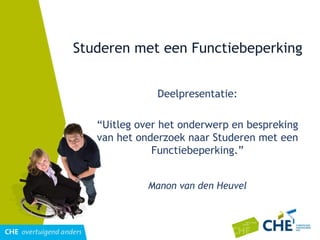 Studeren met een Functiebeperking Deelpresentatie: “ Uitleg over het onderwerp en bespreking van het onderzoek naar Studeren met een Functiebeperking.” Manon van den Heuvel 