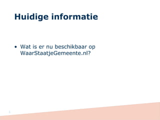 Huidige informatie
• Wat is er nu beschikbaar op
WaarStaatjeGemeente.nl?
1
 