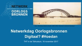 Netwerkdag Oorlogsbronnen
Digitaal? #Hoedan
THT in de Tolhuistuin, 16 november 2017
Bron: Stichting Collectie Zwolle 1940-1945; Historisch Centrum Overijssel
 