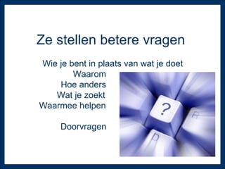 Ze stellen betere vragen  Wie je bent in plaats van wat je doet Waarom  Hoe anders  Wat je zoekt  Waarmee helpen  Doorvragen  
