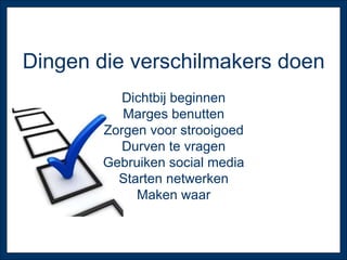 Dingen die verschilmakers doen Dichtbij beginnen Marges benutten Zorgen voor strooigoed Durven te vragen Gebruiken social media Starten netwerken Maken waar 