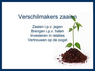 Verschilmakers zaaien Zaaien i.p.v. jagen Brengen i.p.v. halen Investeren in relaties Vertrouwen op de oogst 
