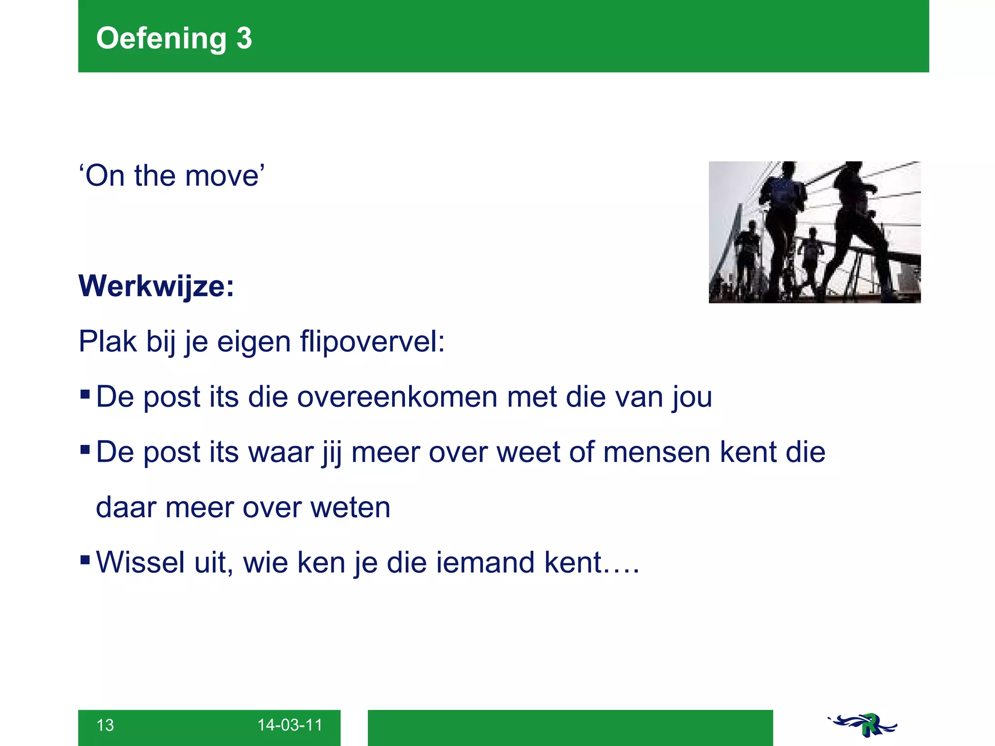 Oefening 3 ‘ On the move’ Werkwijze: Plak bij je eigen flipovervel: De post its die overeenkomen met die van jou De post its waar jij meer over weet of mensen kent die  daar meer over weten Wissel uit, wie ken je die iemand kent…. 