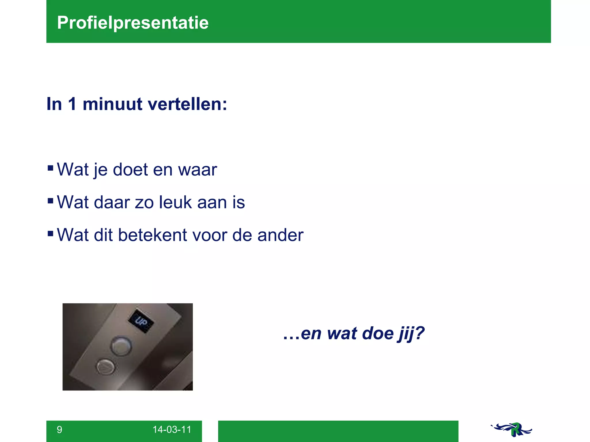 Profielpresentatie In 1 minuut vertellen:  Wat je doet en waar Wat daar zo leuk aan is Wat dit betekent voor de ander … en wat doe jij? 
