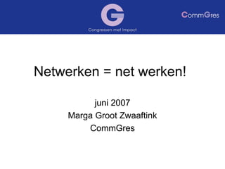Netwerken = net werken! juni 2007 Marga Groot Zwaaftink CommGres 