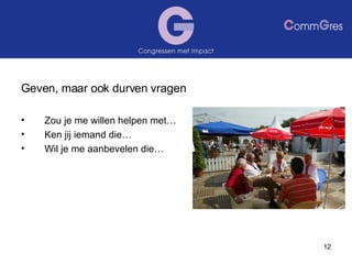 Geven, maar ook durven vragen Zou je me willen helpen met… Ken jij iemand die… Wil je me aanbevelen die… 