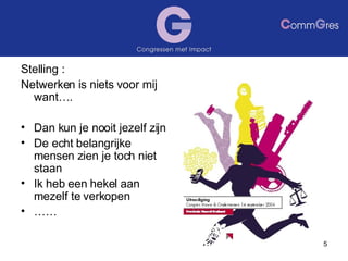 Stelling :  Netwerken is niets voor mij want…. Dan kun je nooit jezelf zijn De echt belangrijke mensen zien je toch niet staan Ik heb een hekel aan mezelf te verkopen …… 