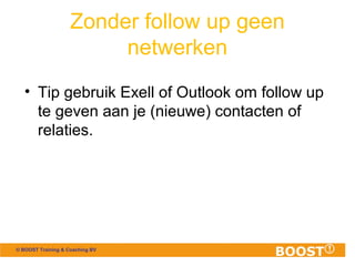 © BOOST Training & Coaching BV
Zonder follow up geen
netwerken
• Tip gebruik Exell of Outlook om follow up
te geven aan je...