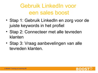 © BOOST Training & Coaching BV
Gebruik LinkedIn voor
een sales boost
• Stap 1: Gebruik LinkedIn en zorg voor de
juiste key...