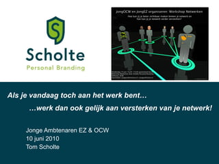 Jonge Ambtenaren EZ & OCW 10 juni 2010 Tom Scholte Als je vandaag toch aan het werk bent… … werk dan ook gelijk aan versterken van je netwerk! 