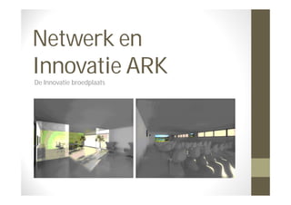 Netwerk en
Innovatie ARK
De Innovatie broedplaats
 