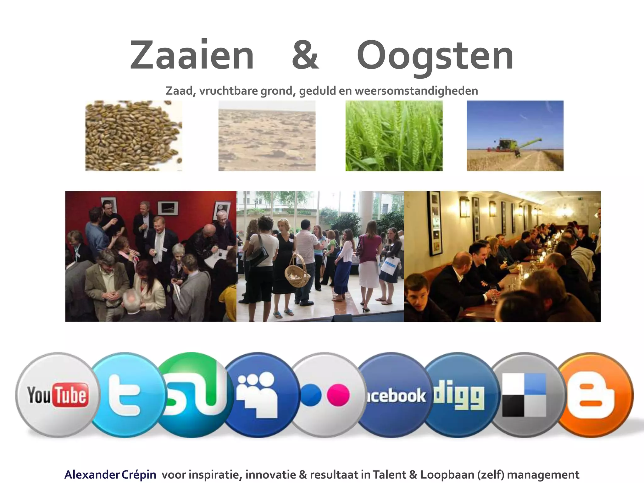 Zaaien & Oogsten
Zaad, vruchtbare grond, geduld en weersomstandigheden
AlexanderCrépin voor inspiratie, innovatie & resultaat inTalent & Loopbaan (zelf) management
 