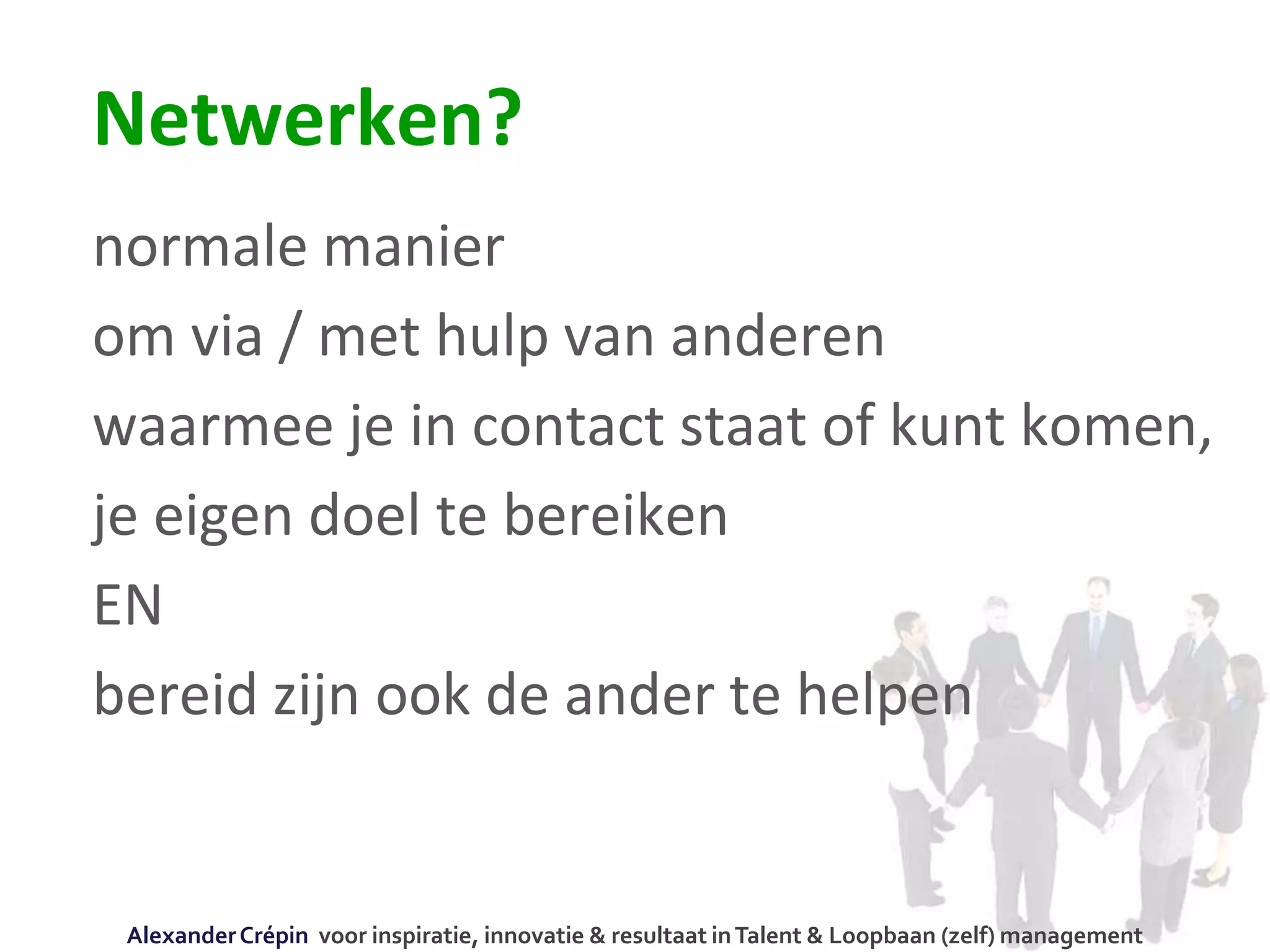 Netwerken?
normale manier
om via / met hulp van anderen
waarmee je in contact staat of kunt komen,
je eigen doel te bereiken
EN
bereid zijn ook de ander te helpen
AlexanderCrépin voor inspiratie, innovatie & resultaat inTalent & Loopbaan (zelf) management
 