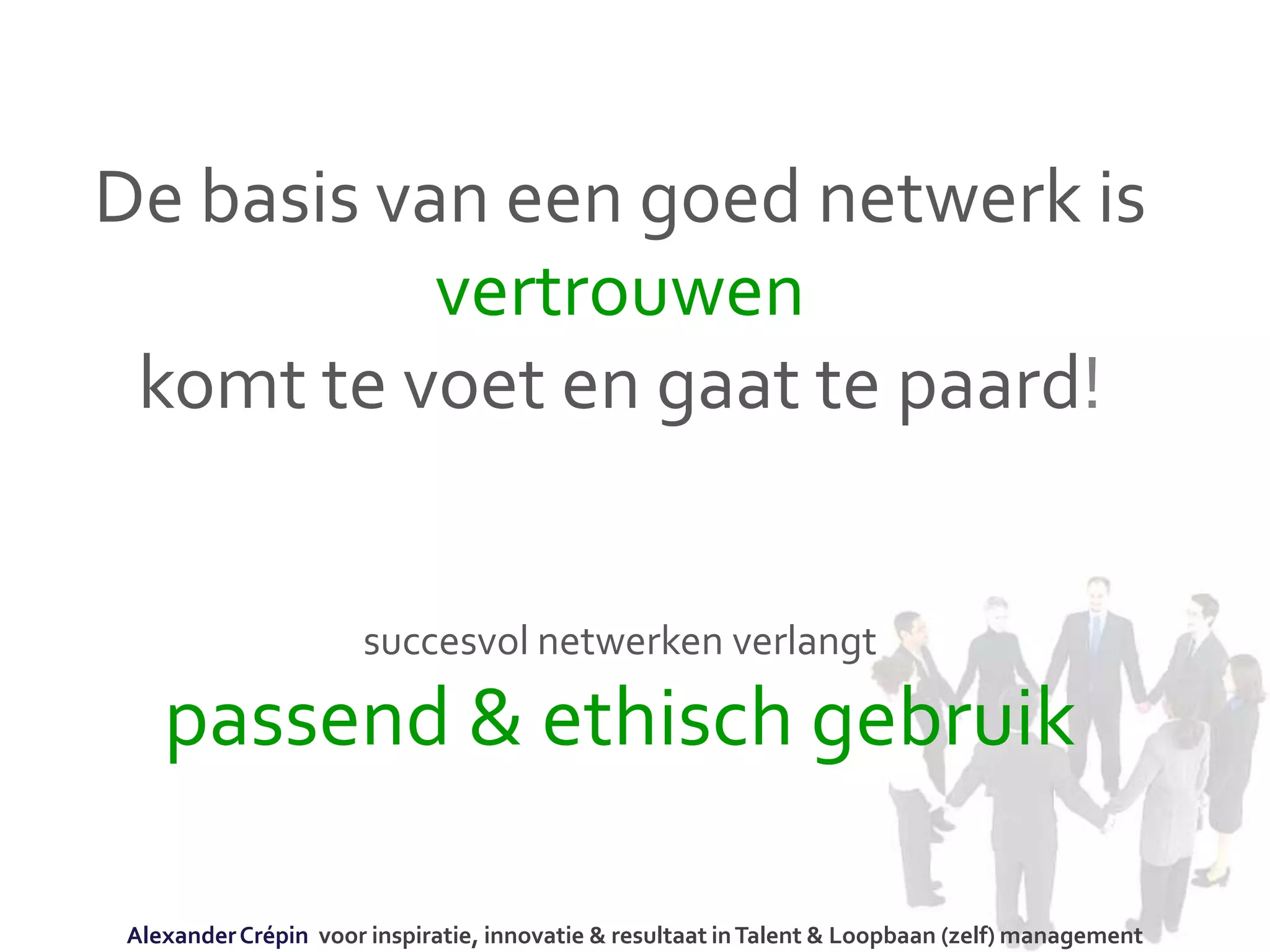 De basis van een goed netwerk is
vertrouwen
komt te voet en gaat te paard!
succesvol netwerken verlangt
passend & ethisch gebruik
AlexanderCrépin voor inspiratie, innovatie & resultaat inTalent & Loopbaan (zelf) management
 