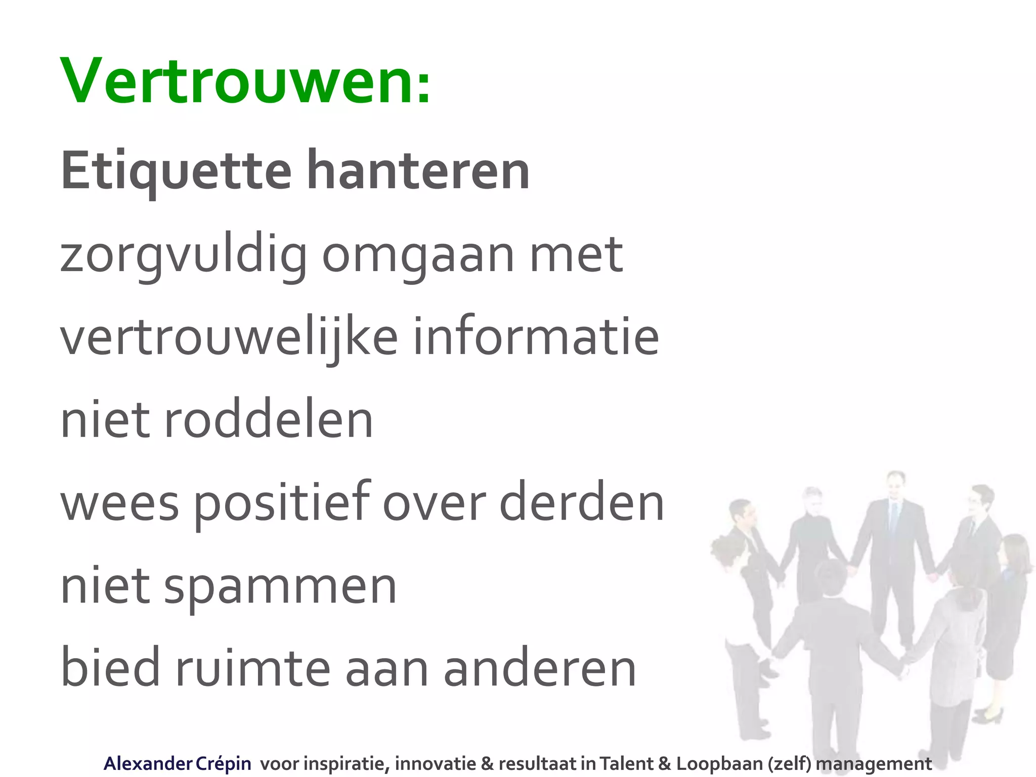 Vertrouwen:
Etiquette hanteren
zorgvuldig omgaan met
vertrouwelijke informatie
niet roddelen
wees positief over derden
niet spammen
bied ruimte aan anderen
AlexanderCrépin voor inspiratie, innovatie & resultaat inTalent & Loopbaan (zelf) management
 