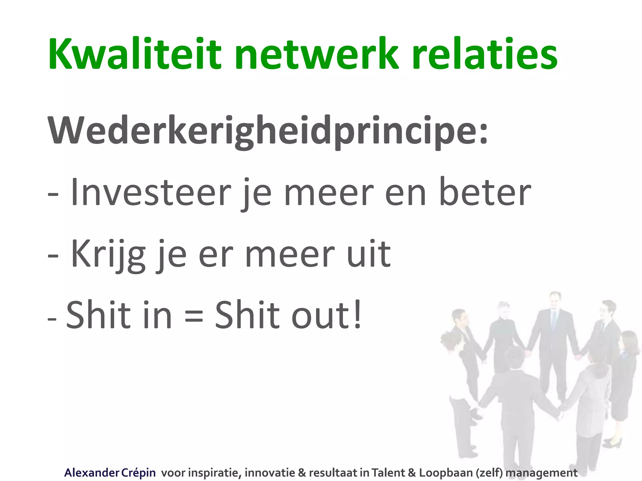 Wederkerigheidprincipe:
- Investeer je meer en beter
- Krijg je er meer uit
- Shit in = Shit out!
Kwaliteit netwerk relaties
AlexanderCrépin voor inspiratie, innovatie & resultaat inTalent & Loopbaan (zelf) management
 